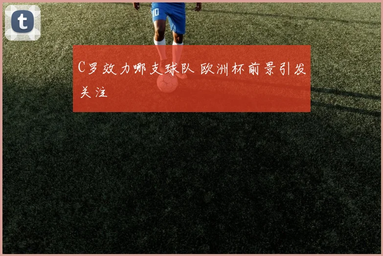C罗效力哪支球队 欧洲杯前景引发关注