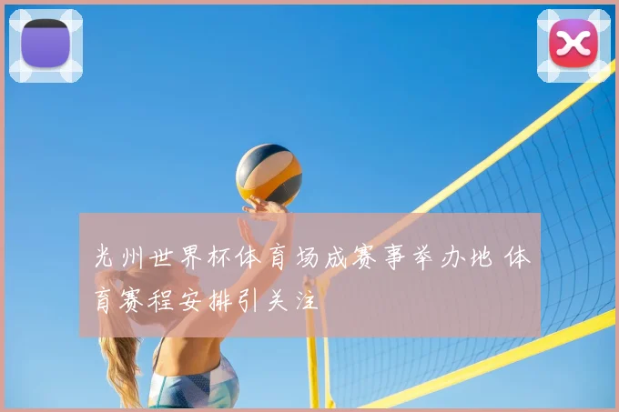 光州世界杯体育场成赛事举办地 体育赛程安排引关注
